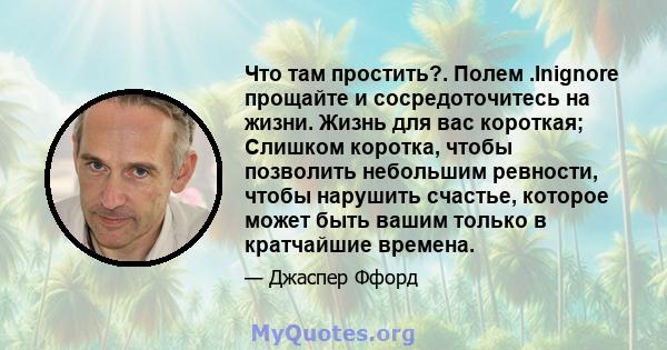 Что там простить?. Полем .Inignore прощайте и сосредоточитесь на жизни. Жизнь для вас короткая; Слишком коротка, чтобы позволить небольшим ревности, чтобы нарушить счастье, которое может быть вашим только в кратчайшие