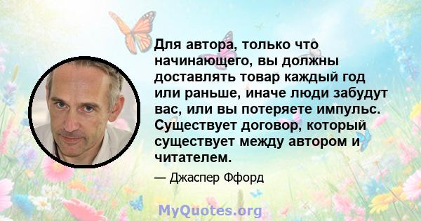 Для автора, только что начинающего, вы должны доставлять товар каждый год или раньше, иначе люди забудут вас, или вы потеряете импульс. Существует договор, который существует между автором и читателем.