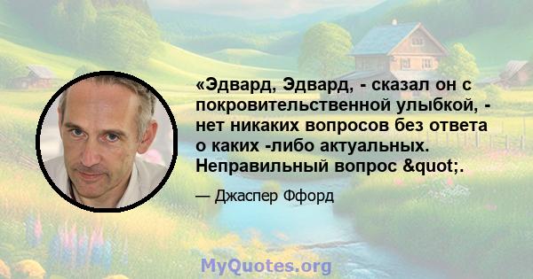 «Эдвард, Эдвард, - сказал он с покровительственной улыбкой, - нет никаких вопросов без ответа о каких -либо актуальных. Неправильный вопрос ".