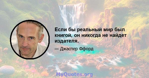 Если бы реальный мир был книгой, он никогда не найдет издателя.