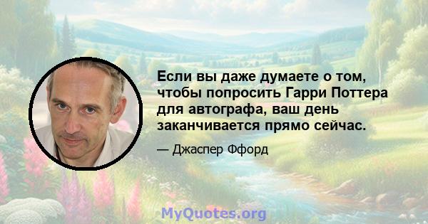 Если вы даже думаете о том, чтобы попросить Гарри Поттера для автографа, ваш день заканчивается прямо сейчас.