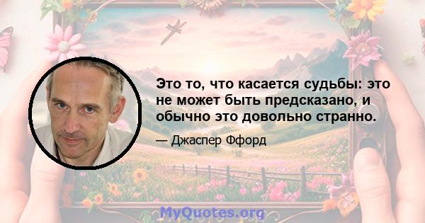 Это то, что касается судьбы: это не может быть предсказано, и обычно это довольно странно.