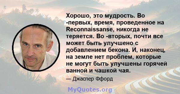 Хорошо, это мудрость. Во -первых, время, проведенное на Reconnaissanse, никогда не теряется. Во -вторых, почти все может быть улучшено с добавлением бекона. И, наконец, на земле нет проблем, которые не могут быть