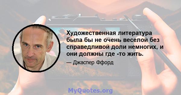 Художественная литература была бы не очень веселой без справедливой доли немногих, и они должны где -то жить.