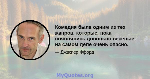 Комедия была одним из тех жанров, которые, пока появлялись довольно веселые, на самом деле очень опасно.