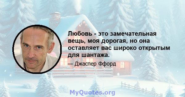 Любовь - это замечательная вещь, моя дорогая, но она оставляет вас широко открытым для шантажа.