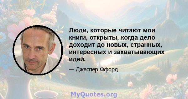 Люди, которые читают мои книги, открыты, когда дело доходит до новых, странных, интересных и захватывающих идей.