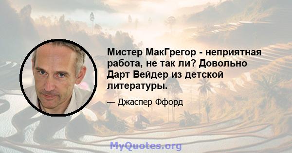 Мистер МакГрегор - неприятная работа, не так ли? Довольно Дарт Вейдер из детской литературы.