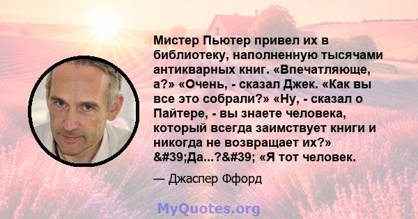 Мистер Пьютер привел их в библиотеку, наполненную тысячами антикварных книг. «Впечатляюще, а?» «Очень, - сказал Джек. «Как вы все это собрали?» «Ну, - сказал о Пайтере, - вы знаете человека, который всегда заимствует