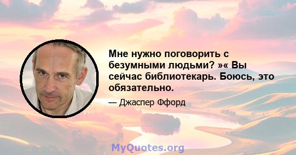 Мне нужно поговорить с безумными людьми? »« Вы сейчас библиотекарь. Боюсь, это обязательно.