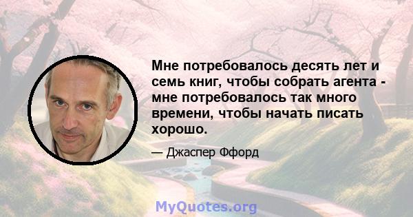 Мне потребовалось десять лет и семь книг, чтобы собрать агента - мне потребовалось так много времени, чтобы начать писать хорошо.