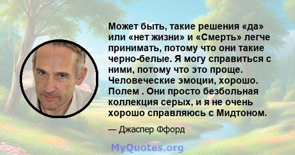 Может быть, такие решения «да» или «нет жизни» и «Смерть» легче принимать, потому что они такие черно-белые. Я могу справиться с ними, потому что это проще. Человеческие эмоции, хорошо. Полем . Они просто безбольная