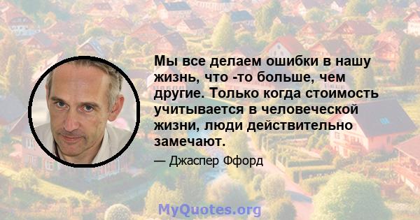 Мы все делаем ошибки в нашу жизнь, что -то больше, чем другие. Только когда стоимость учитывается в человеческой жизни, люди действительно замечают.