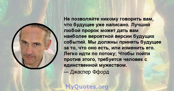 Не позволяйте никому говорить вам, что будущее уже написано. Лучший любой пророк может дать вам наиболее вероятной версии будущих событий. Мы должны принять будущее за то, что оно есть, или изменить его. Легко идти по