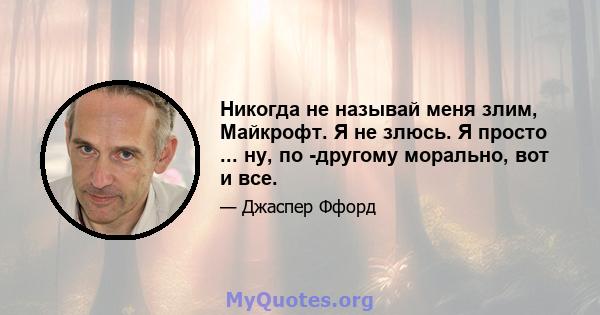 Никогда не называй меня злим, Майкрофт. Я не злюсь. Я просто ... ну, по -другому морально, вот и все.