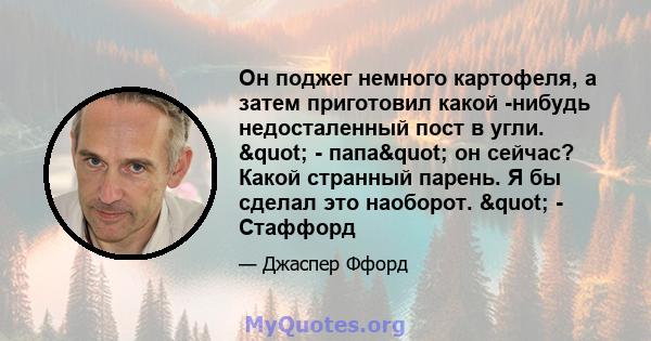 Он поджег немного картофеля, а затем приготовил какой -нибудь недосталенный пост в угли. " - папа" он сейчас? Какой странный парень. Я бы сделал это наоборот. " - Стаффорд