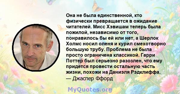 Она не была единственной, кто физически превращается в ожидание читателей. Мисс Хэвишам теперь была пожилой, независимо от того, понравилось бы ей или нет, а Шерлок Холмс носил оленя и курил смехотворно большую трубу.