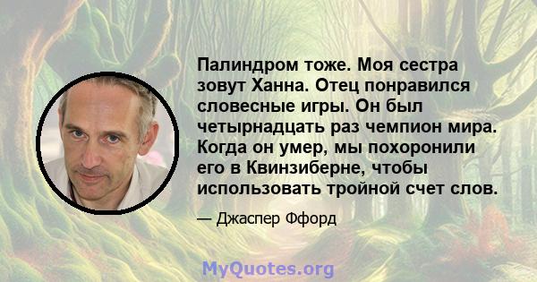 Палиндром тоже. Моя сестра зовут Ханна. Отец понравился словесные игры. Он был четырнадцать раз чемпион мира. Когда он умер, мы похоронили его в Квинзиберне, чтобы использовать тройной счет слов.