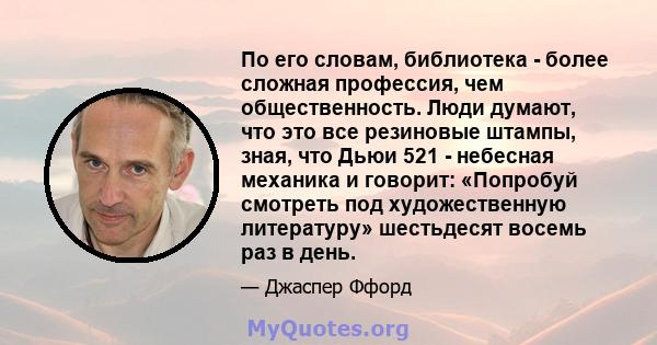 По его словам, библиотека - более сложная профессия, чем общественность. Люди думают, что это все резиновые штампы, зная, что Дьюи 521 - небесная механика и говорит: «Попробуй смотреть под художественную литературу»