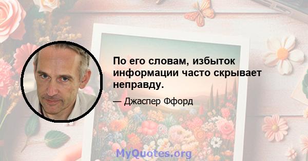 По его словам, избыток информации часто скрывает неправду.