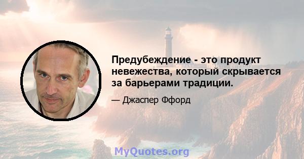 Предубеждение - это продукт невежества, который скрывается за барьерами традиции.