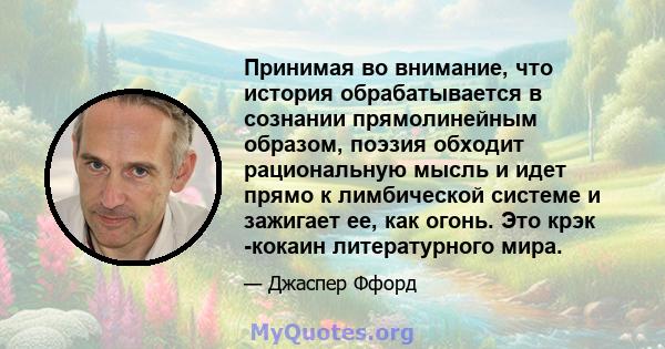 Принимая во внимание, что история обрабатывается в сознании прямолинейным образом, поэзия обходит рациональную мысль и идет прямо к лимбической системе и зажигает ее, как огонь. Это крэк -кокаин литературного мира.