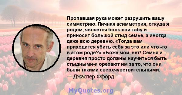 Пропавшая рука может разрушить вашу симметрию. Личная асимметрия, откуда я родом, является большой табу и приносит большой стыд семье, а иногда даже всю деревню. «Тогда вам приходится убить себя за это или что -то в