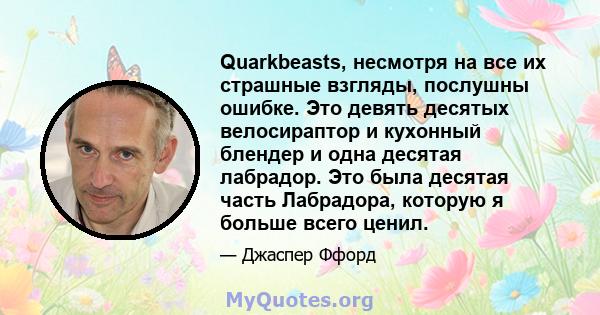 Quarkbeasts, несмотря на все их страшные взгляды, послушны ошибке. Это девять десятых велосираптор и кухонный блендер и одна десятая лабрадор. Это была десятая часть Лабрадора, которую я больше всего ценил.