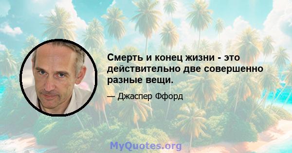 Смерть и конец жизни - это действительно две совершенно разные вещи.