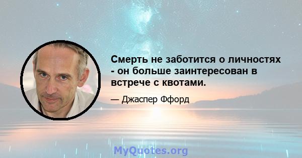 Смерть не заботится о личностях - он больше заинтересован в встрече с квотами.