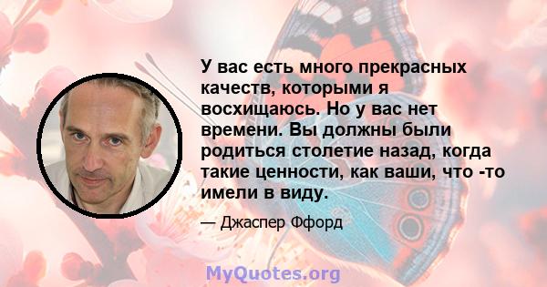 У вас есть много прекрасных качеств, которыми я восхищаюсь. Но у вас нет времени. Вы должны были родиться столетие назад, когда такие ценности, как ваши, что -то имели в виду.