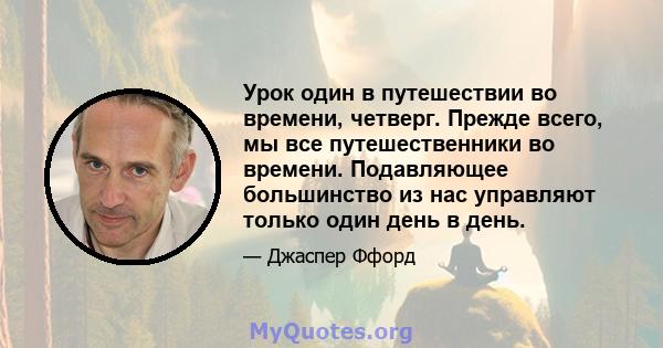 Урок один в путешествии во времени, четверг. Прежде всего, мы все путешественники во времени. Подавляющее большинство из нас управляют только один день в день.