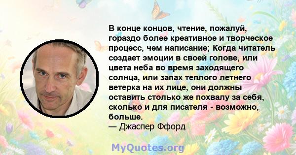 В конце концов, чтение, пожалуй, гораздо более креативное и творческое процесс, чем написание; Когда читатель создает эмоции в своей голове, или цвета неба во время заходящего солнца, или запах теплого летнего ветерка