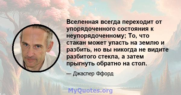 Вселенная всегда переходит от упорядоченного состояния к неупорядоченному; То, что стакан может упасть на землю и разбить, но вы никогда не видите разбитого стекла, а затем прыгнуть обратно на стол.