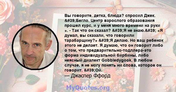 Вы говорите, детка, блюда? спросил Джек. 'Бегло. Центр взрослого образования прошел курс, и у меня много времени на руки ». - Так что он сказал? 'Я не знаю.' «Я думал, вы сказали, что говорили тарабарщину?»