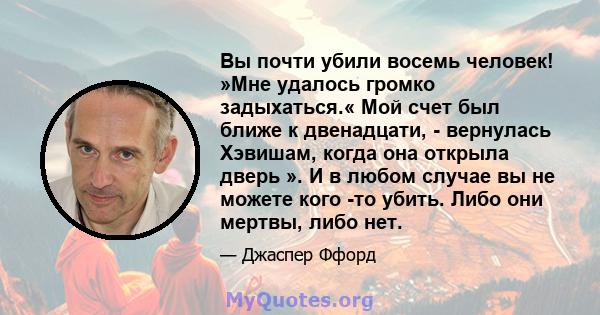 Вы почти убили восемь человек! »Мне удалось громко задыхаться.« Мой счет был ближе к двенадцати, - вернулась Хэвишам, когда она открыла дверь ». И в любом случае вы не можете кого -то убить. Либо они мертвы, либо нет.