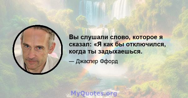 Вы слушали слово, которое я сказал: «Я как бы отключился, когда ты задыхаешься.