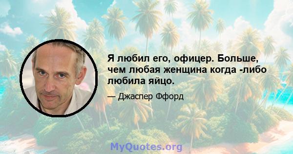 Я любил его, офицер. Больше, чем любая женщина когда -либо любила яйцо.