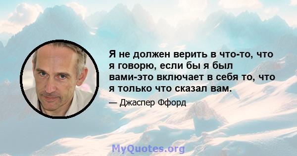 Я не должен верить в что-то, что я говорю, если бы я был вами-это включает в себя то, что я только что сказал вам.