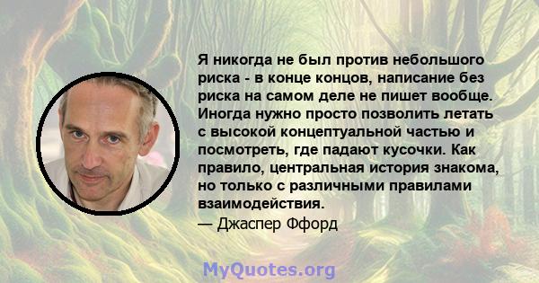 Я никогда не был против небольшого риска - в конце концов, написание без риска на самом деле не пишет вообще. Иногда нужно просто позволить летать с высокой концептуальной частью и посмотреть, где падают кусочки. Как