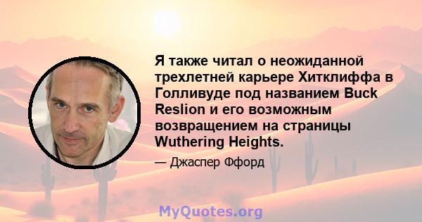 Я также читал о неожиданной трехлетней карьере Хитклиффа в Голливуде под названием Buck Reslion и его возможным возвращением на страницы Wuthering Heights.