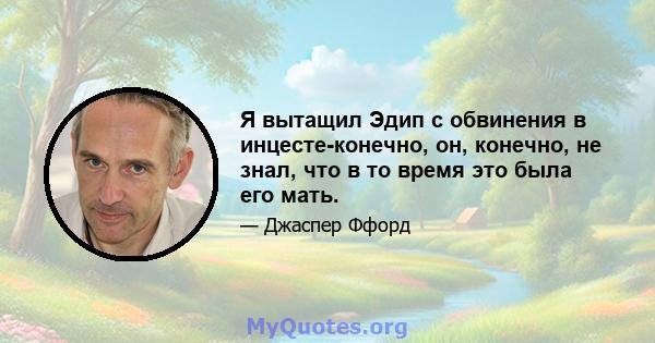 Я вытащил Эдип с обвинения в инцесте-конечно, он, конечно, не знал, что в то время это была его мать.