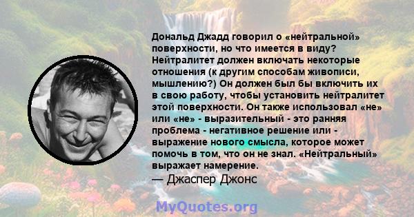 Дональд Джадд говорил о «нейтральной» поверхности, но что имеется в виду? Нейтралитет должен включать некоторые отношения (к другим способам живописи, мышлению?) Он должен был бы включить их в свою работу, чтобы