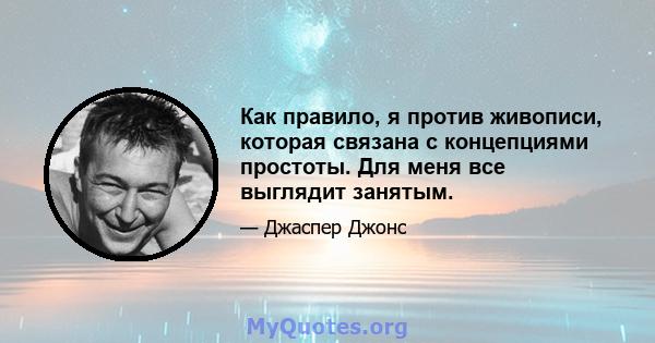 Как правило, я против живописи, которая связана с концепциями простоты. Для меня все выглядит занятым.