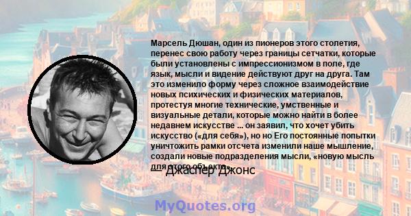 Марсель Дюшан, один из пионеров этого столетия, перенес свою работу через границы сетчатки, которые были установлены с импрессионизмом в поле, где язык, мысли и видение действуют друг на друга. Там это изменило форму