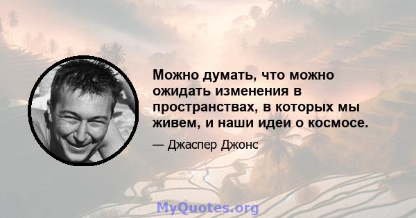 Можно думать, что можно ожидать изменения в пространствах, в которых мы живем, и наши идеи о космосе.