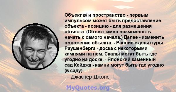 Объект в/ и пространство - первым импульсом может быть предоставление объекта - позицию - для размещения объекта. (Объект имел возможность начать с самого начала.) Далее - изменить положение объекта. - Ранние скульптуры 