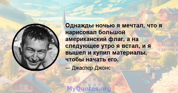 Однажды ночью я мечтал, что я нарисовал большой американский флаг, а на следующее утро я встал, и я вышел и купил материалы, чтобы начать его.