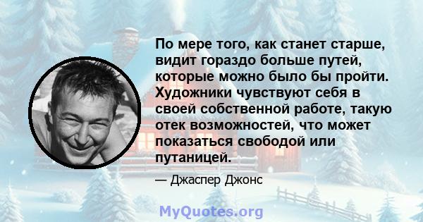 По мере того, как станет старше, видит гораздо больше путей, которые можно было бы пройти. Художники чувствуют себя в своей собственной работе, такую ​​отек возможностей, что может показаться свободой или путаницей.