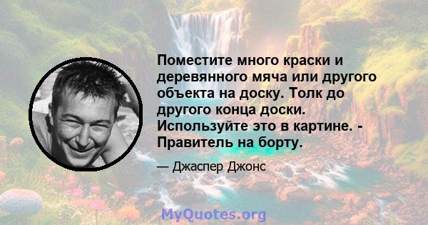 Поместите много краски и деревянного мяча или другого объекта на доску. Толк до другого конца доски. Используйте это в картине. - Правитель на борту.